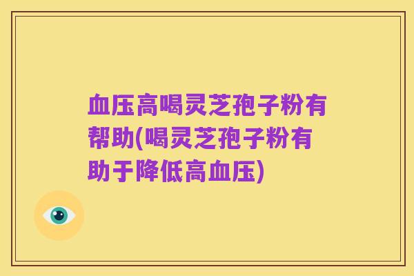 血压高喝灵芝孢子粉有帮助(喝灵芝孢子粉有助于降低高血压)