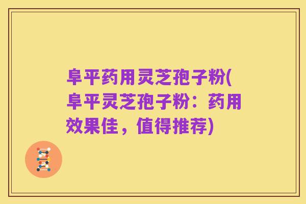 阜平药用灵芝孢子粉(阜平灵芝孢子粉:药用效果佳,值得推荐)