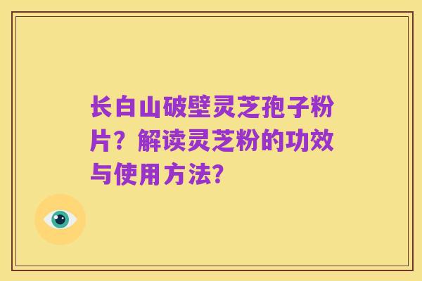 长白山破壁灵芝孢子粉片?解读灵芝粉的功效与使用方法?