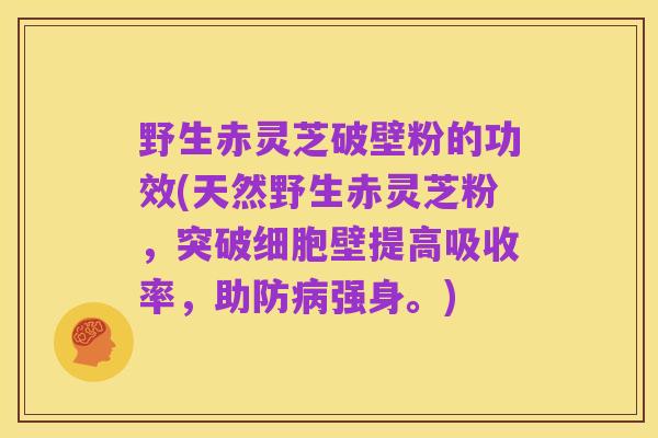 野生赤灵芝破壁粉的功效(天然野生赤灵芝粉,突破细胞壁提高吸收率,助防病强身。)