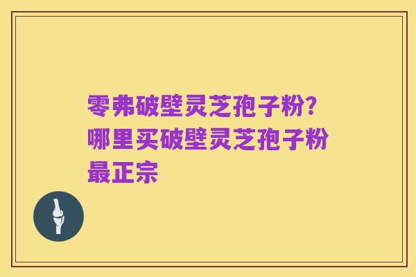 零弗破壁灵芝孢子粉？哪里买破壁灵芝孢子粉最正宗