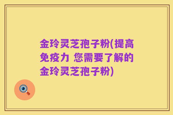 金玲灵芝孢子粉(提高免疫力 您需要了解的金玲灵芝孢子粉)