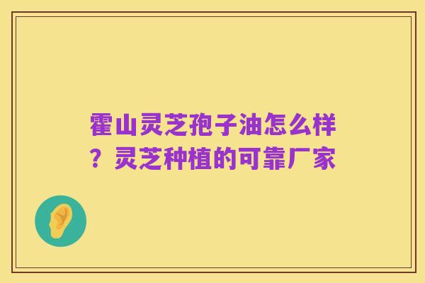 霍山灵芝孢子油怎么样?灵芝种植的可靠厂家