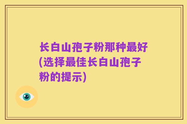 长白山孢子粉那种最好(选择最佳长白山孢子粉的提示)