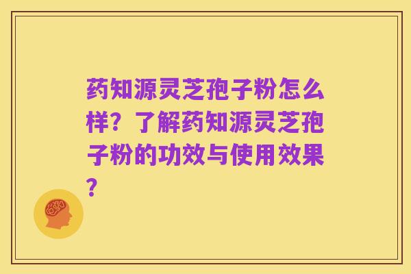 药知源灵芝孢子粉怎么样？了解药知源灵芝孢子粉的功效与使用效果？