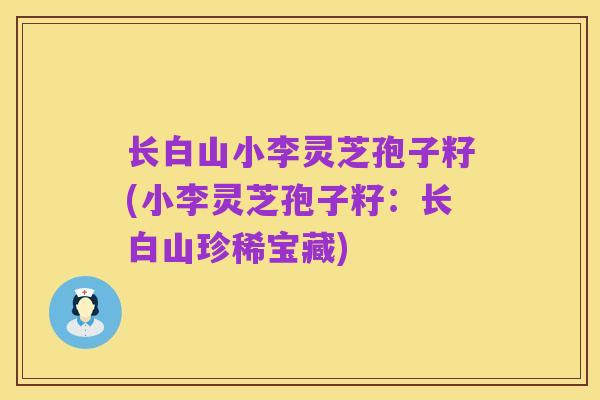 长白山小李灵芝孢子籽(小李灵芝孢子籽:长白山珍稀宝藏)