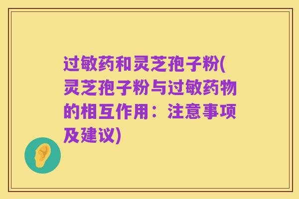 过敏药和灵芝孢子粉(灵芝孢子粉与过敏药物的相互作用：注意事项及建议)