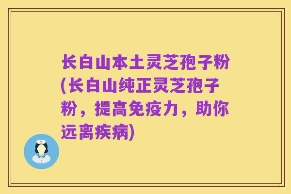 长白山本土灵芝孢子粉(长白山纯正灵芝孢子粉,提高免疫力,助你远离疾病)