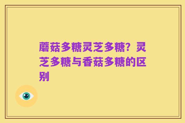蘑菇多糖灵芝多糖?灵芝多糖与香菇多糖的区别