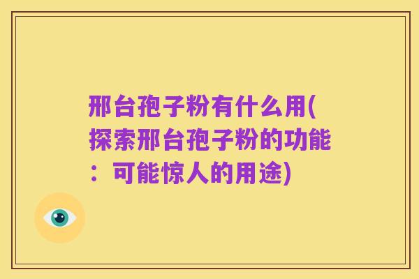 邢台孢子粉有什么用(探索邢台孢子粉的功能:可能惊人的用途)