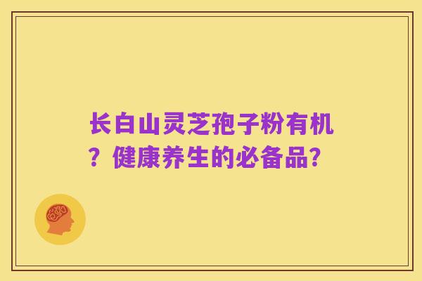长白山灵芝孢子粉有机?健康养生的必备品?