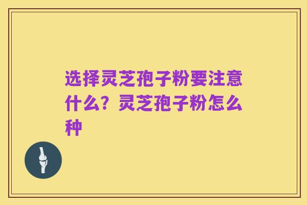 选择灵芝孢子粉要注意什么?灵芝孢子粉怎么种