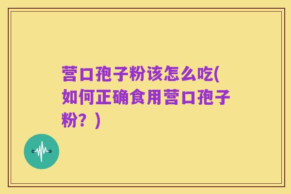 营口孢子粉该怎么吃(如何正确食用营口孢子粉?)