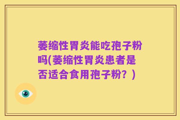 萎缩性胃炎能吃孢子粉吗(萎缩性胃炎患者是否适合食用孢子粉?)