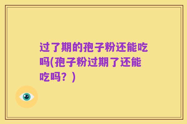 过了期的孢子粉还能吃吗(孢子粉过期了还能吃吗？)