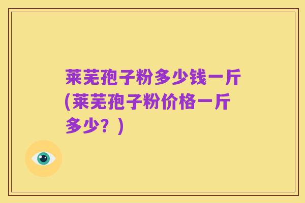 莱芜孢子粉多少钱一斤(莱芜孢子粉价格一斤多少？)