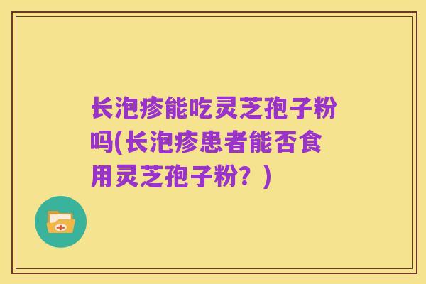 长泡疹能吃灵芝孢子粉吗(长泡疹患者能否食用灵芝孢子粉？)