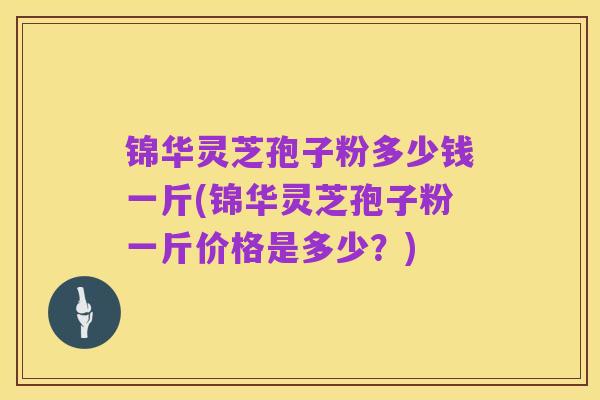 锦华灵芝孢子粉多少钱一斤(锦华灵芝孢子粉一斤价格是多少？)