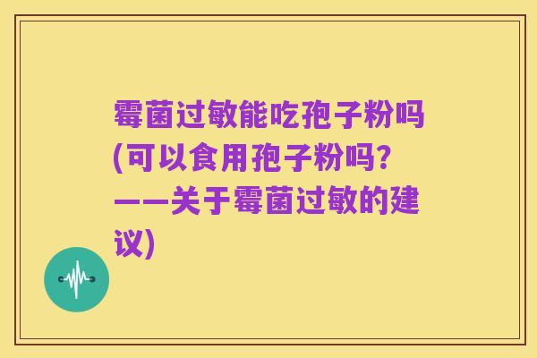 霉菌过敏能吃孢子粉吗(可以食用孢子粉吗?——关于霉菌过敏的建议)