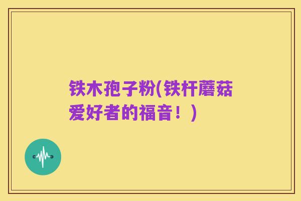铁木孢子粉(铁杆蘑菇爱好者的福音!)