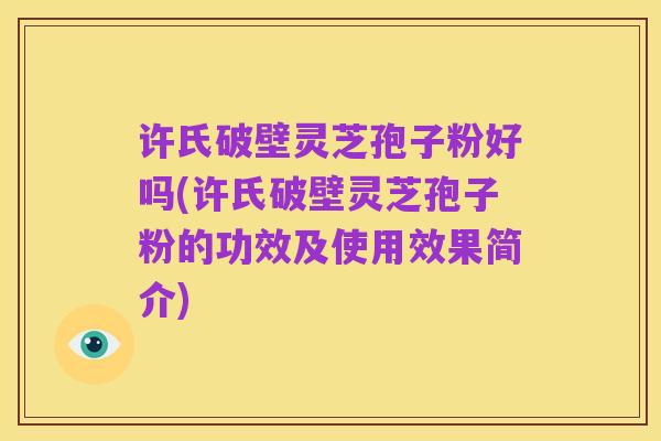 许氏破壁灵芝孢子粉好吗(许氏破壁灵芝孢子粉的功效及使用效果简介)