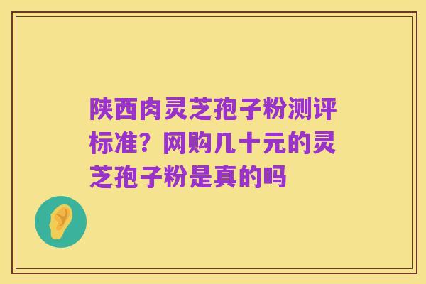 陕西肉灵芝孢子粉测评标准？网购几十元的灵芝孢子粉是真的吗