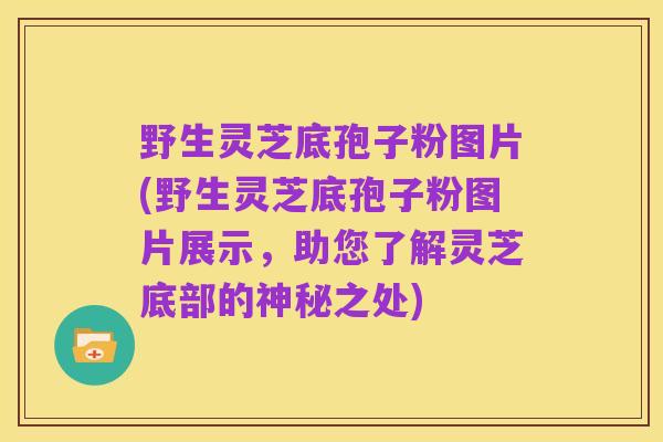 野生灵芝底孢子粉图片(野生灵芝底孢子粉图片展示,助您了解灵芝底部的神秘之处)