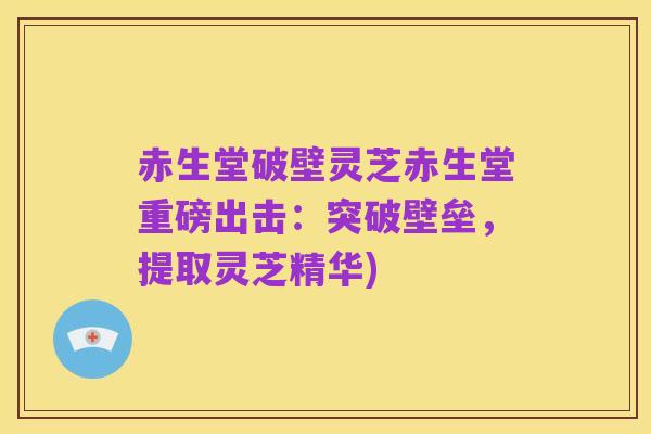 赤生堂破壁灵芝赤生堂重磅出击：突破壁垒，提取灵芝精华)