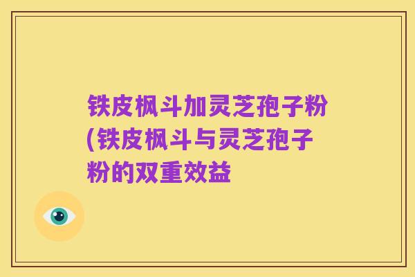 铁皮枫斗加灵芝孢子粉(铁皮枫斗与灵芝孢子粉的双重效益