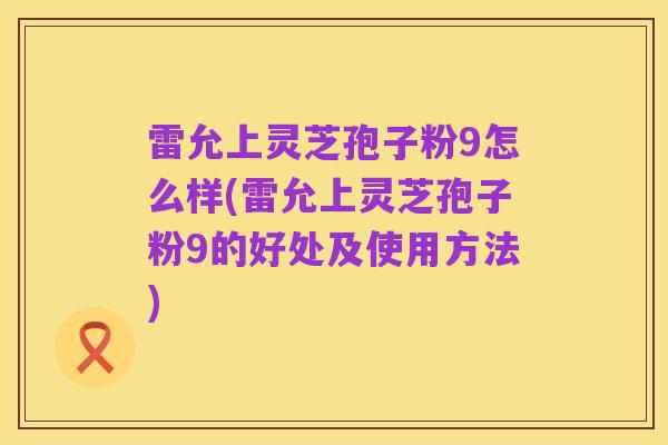 雷允上灵芝孢子粉9怎么样(雷允上灵芝孢子粉9的好处及使用方法)