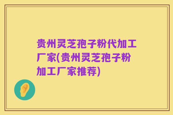 贵州灵芝孢子粉代加工厂家(贵州灵芝孢子粉加工厂家推荐)