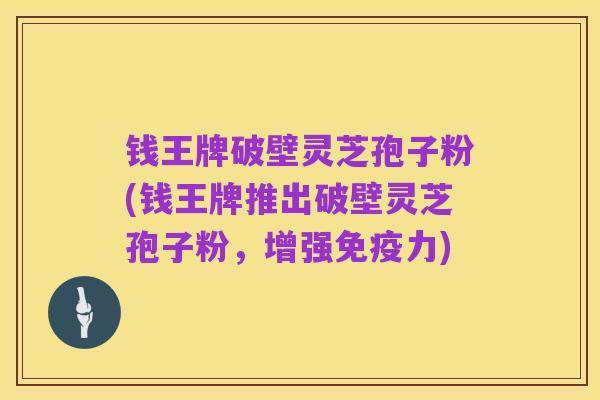 钱王牌破壁灵芝孢子粉(钱王牌推出破壁灵芝孢子粉，增强免疫力)