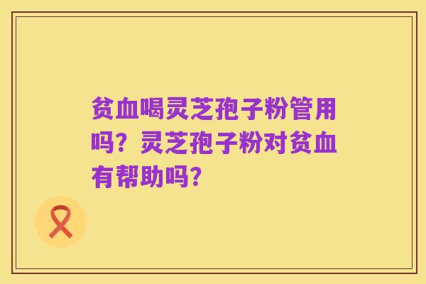 贫血喝灵芝孢子粉管用吗?灵芝孢子粉对贫血有帮助吗?