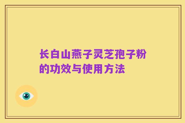 长白山燕子灵芝孢子粉的功效与使用方法