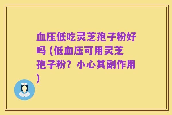 血压低吃灵芝孢子粉好吗 (低血压可用灵芝孢子粉？小心其副作用)