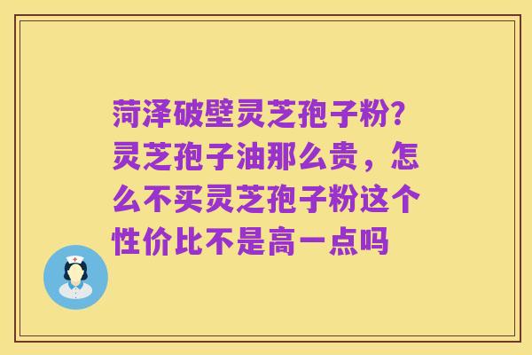 菏泽破壁灵芝孢子粉？灵芝孢子油那么贵，怎么不买灵芝孢子粉这个性价比不是高一点吗