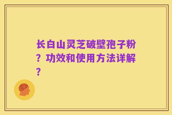 长白山灵芝破壁孢子粉？功效和使用方法详解？