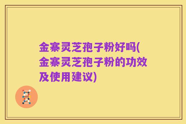 金寨灵芝孢子粉好吗(金寨灵芝孢子粉的功效及使用建议)