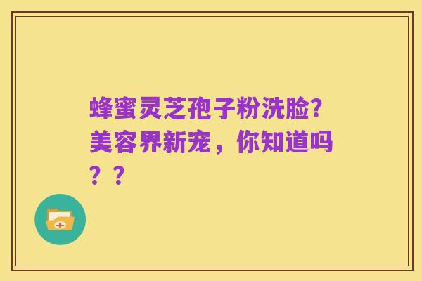 蜂蜜灵芝孢子粉洗脸?美容界新宠,你知道吗??