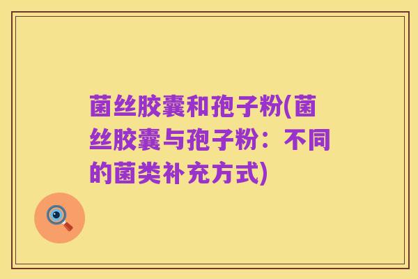 菌丝胶囊和孢子粉(菌丝胶囊与孢子粉：不同的菌类补充方式)