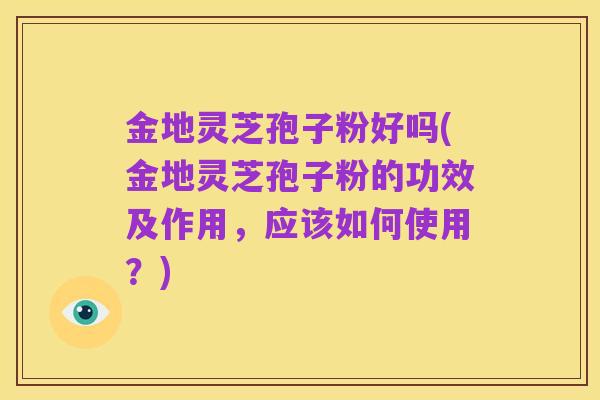 金地灵芝孢子粉好吗(金地灵芝孢子粉的功效及作用,应该如何使用?)