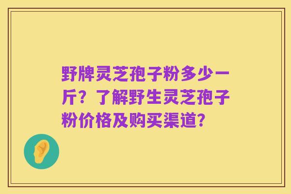 野牌灵芝孢子粉多少一斤？了解野生灵芝孢子粉价格及购买渠道？