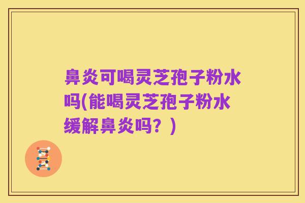 鼻炎可喝灵芝孢子粉水吗(能喝灵芝孢子粉水缓解鼻炎吗?)