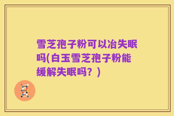 雪芝孢子粉可以冶失眠吗(白玉雪芝孢子粉能缓解失眠吗?)