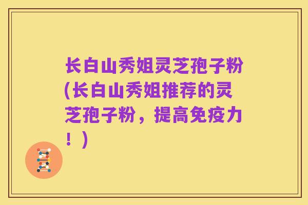 长白山秀姐灵芝孢子粉(长白山秀姐推荐的灵芝孢子粉,提高免疫力!)