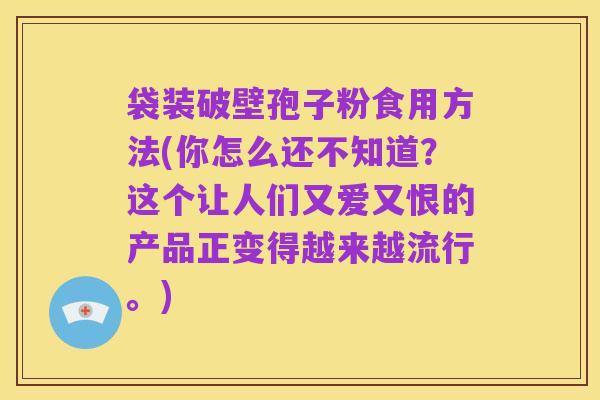 袋装破壁孢子粉食用方法(你怎么还不知道？这个让人们又爱又恨的产品正变得越来越流行。)
