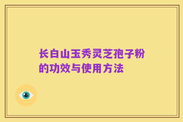 长白山玉秀灵芝孢子粉的功效与使用方法