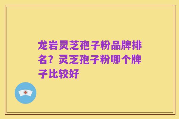 龙岩灵芝孢子粉品牌排名?灵芝孢子粉哪个牌子比较好