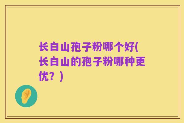 长白山孢子粉哪个好(长白山的孢子粉哪种更优？)