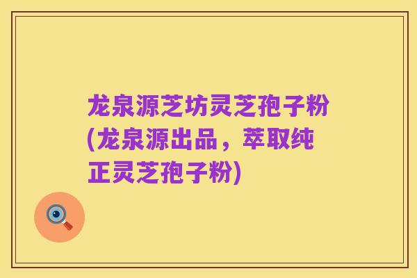 龙泉源芝坊灵芝孢子粉(龙泉源出品，萃取纯正灵芝孢子粉)